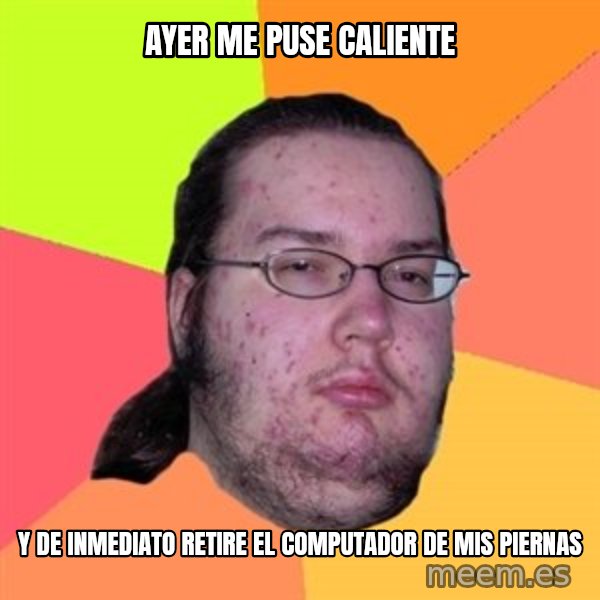 Butthurt Dweller meme: ayer me puse caliente / y de inmediato retire el computador de mis piernas