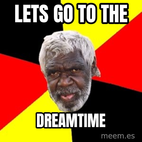 Aboriginal meme: lets go to the / dreamtime