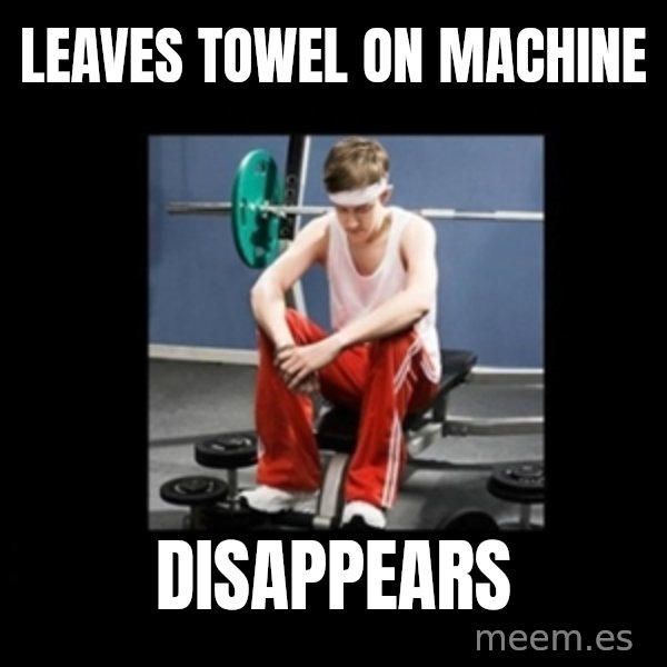Annoying Gym Newbie meme: LEAVES TOWEL ON MACHINE / DISAPPEARS