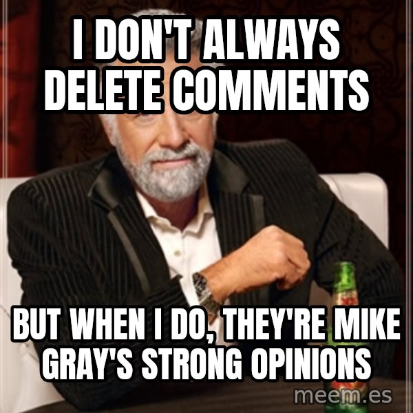 Dos Equis Man meme: I don't always delete comments / but when I do, they're Mike gray's strong opinions