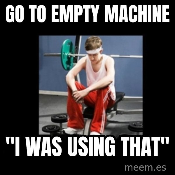 Annoying Gym Newbie meme: go to empty machine / "i was using that"