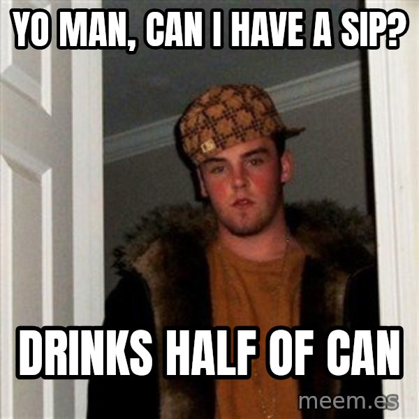 Scumbag Steve meme: Yo man, can I have a sip? / Drinks half of can