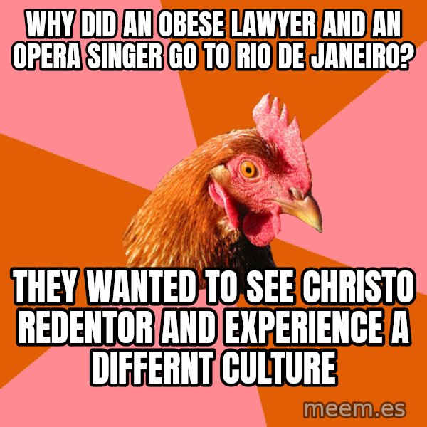 Anti Joke Chicken meme: why did an obese lawyer and an opera singer go to Rio De Janeiro? / They wanted to see Christo Redentor and experience a differnt culture