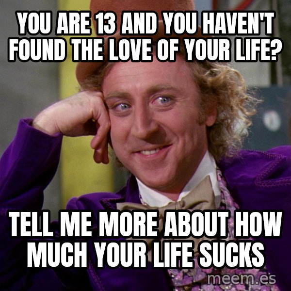 Willy Wonka meme: you are 13 and you haven't found the love of your life? / tell me more about how much your life sucks