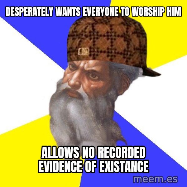 Scumbag God meme: desperately wants everyone to worship him / Allows no recorded evidence of existance