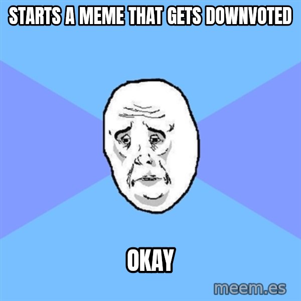 Okay Guy meme: STarts a meme that gets downvoted / okay