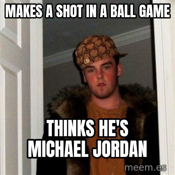 Scumbag Steve meme: MAKES A SHOT IN A BALL GAME / THINKS HE'S MICHAEL JORDAN