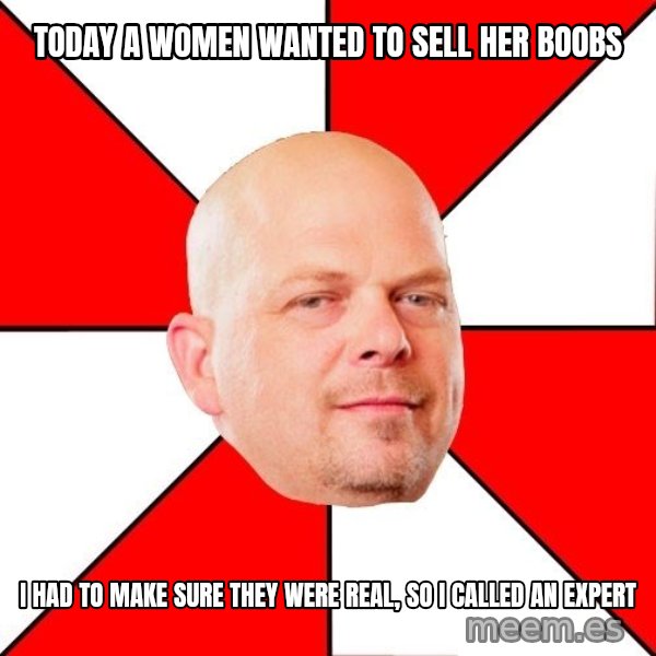 Pawn Stars meme: Today a women wanted to sell her boobs / i had to make sure they were real, so i called an expert