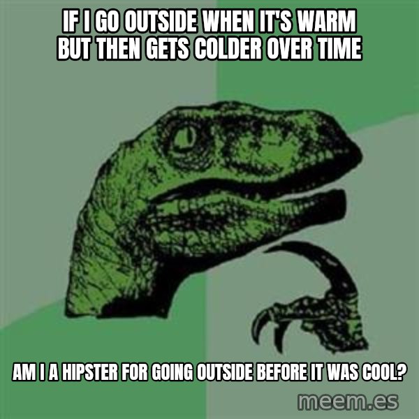 Philosoraptor meme: If I go outside when it's warm but then gets colder over time / Am I a hipster for going outside before it was cool?