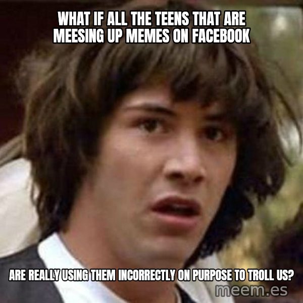 Conspiracy Keanu meme: what if all the teens that are meesing up memes on facebook / are really using them incorrectly on purpose to troll us?