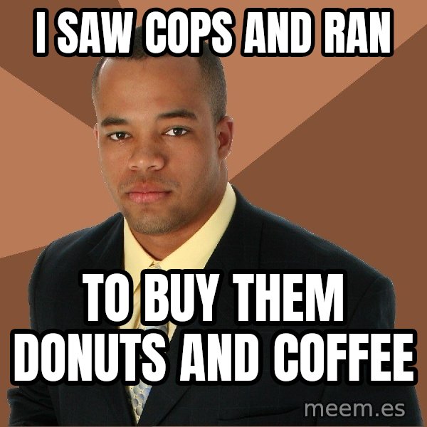 Successful Black Man meme: i saw cops and ran / to buy them donuts and coffee