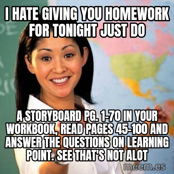 Unhelpful High School Teacher meme: I hate giving you homework for tonight just do / a storyboard pg. 1-70 in your workbook, read pages 45-100 and answer the questions on learning point. See that's not alot