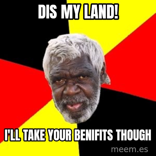 Aboriginal meme: dis my land! / i'll take your benifits though