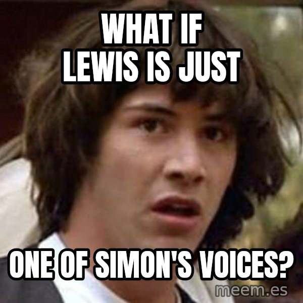 Conspiracy Keanu meme: what if lewis is just / one of simon's voices?