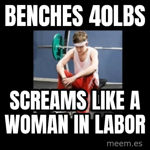 Annoying Gym Newbie meme: Benches 40lbs / Screams Like a Woman in Labor