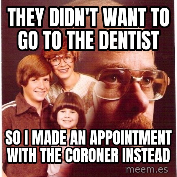 Vengeance Dad meme: they didn't want to go to the dentist / so i made an appointment with the coroner instead