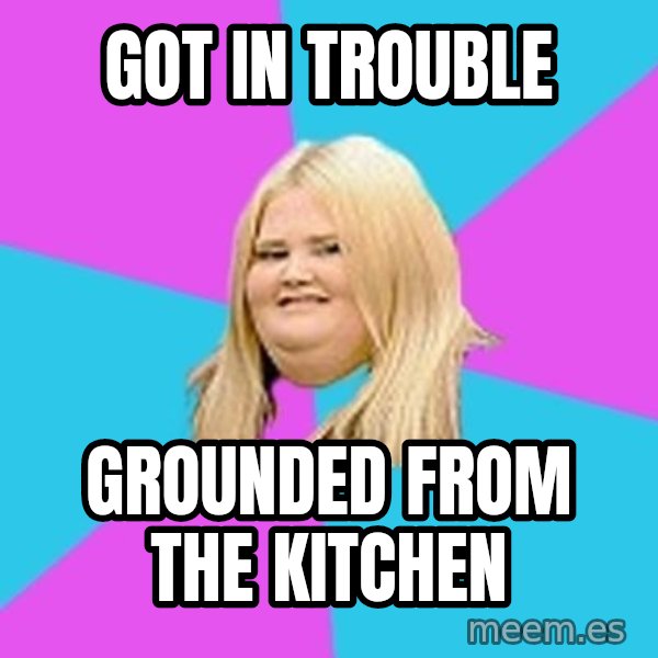 Fat Girl meme: Got in trouble / GrOunded from the kitchen