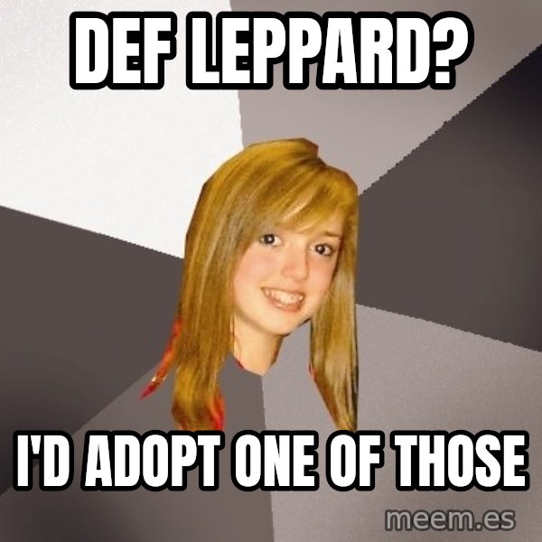 Musically Oblivious 8th Grader meme: def leppard? / i'd adopt one of those