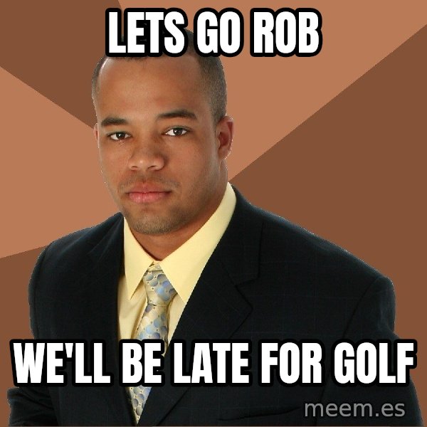 Successful Black Man meme: lets go rob / we'll be late for golf