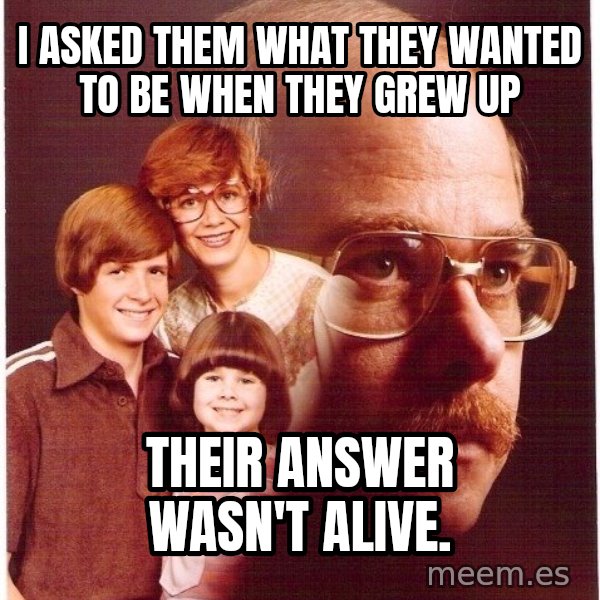 Vengeance Dad meme: i asked them what they wanted to be when they grew up / their answer wasn't alive.