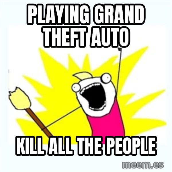 All the things meme: playing grand theft auto / kill all the people
