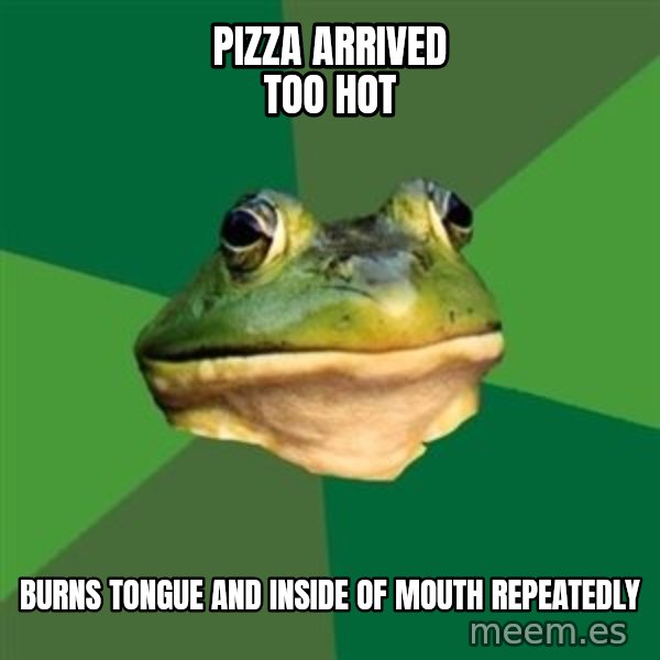 Foul Bachelor Frog meme: pizza arrived too hot / burns tongue and inside of mouth  repeatedly