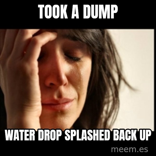 First World Problems meme: took a dump / water drop splashed back up