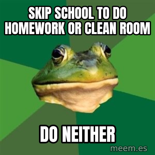 Foul Bachelor Frog meme: SKIP SCHOOL TO DO HOMEWORK OR CLEAN ROOM / DO NEITHER