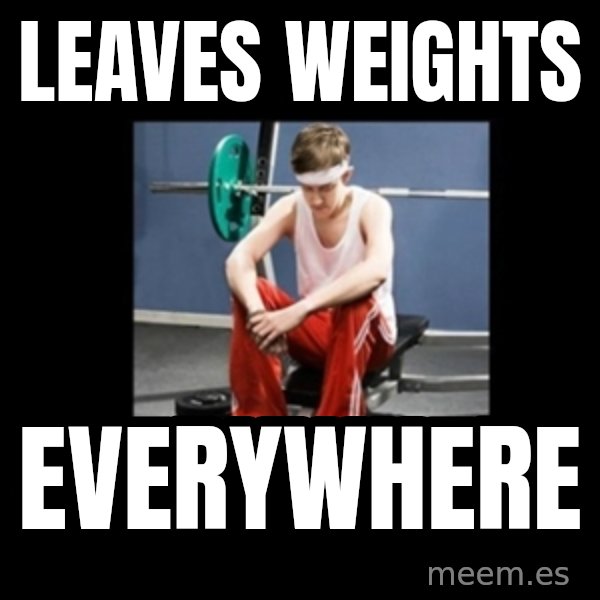 Annoying Gym Newbie meme: Leaves weights / everywhere
