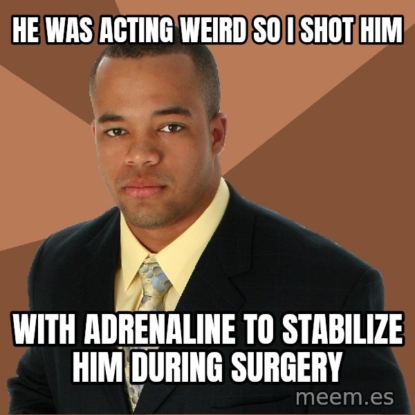 Successful Black Man meme: He was acting weird so I shot him / with adrenaline to stabilize him during surgery