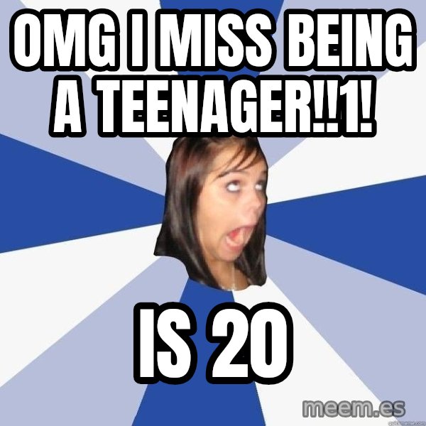 Annoying Facebook Girl meme: OMG I MISS BEING A TEENAGER!!1! / IS 20