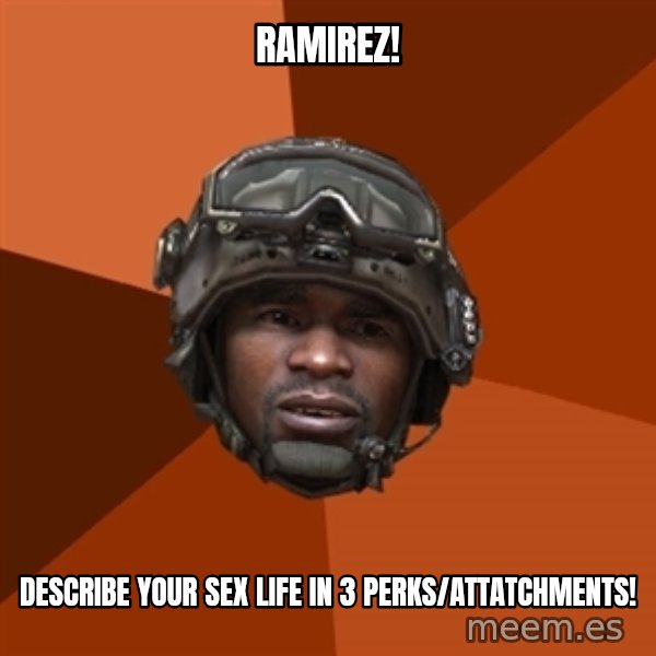 Sgt. Foley meme: Ramirez! / Describe your sex life in 3 perks/attatchments!