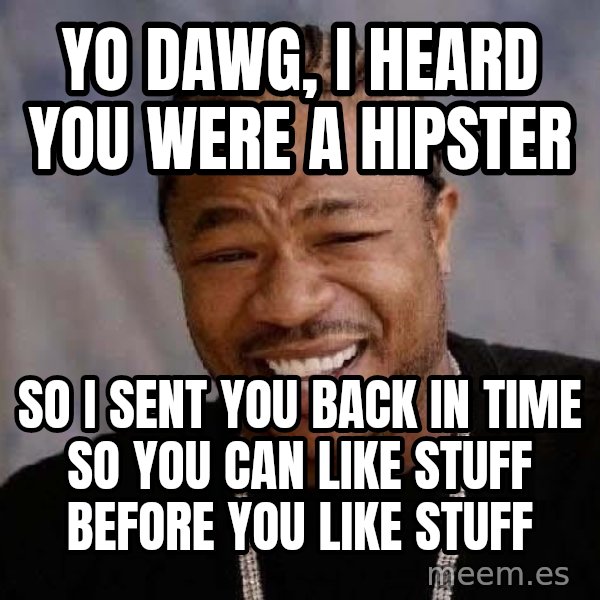 Yo Dawg meme: Yo dawg, I heard you were a hipster / so i sent you back in time so you can like stuff before you like stuff