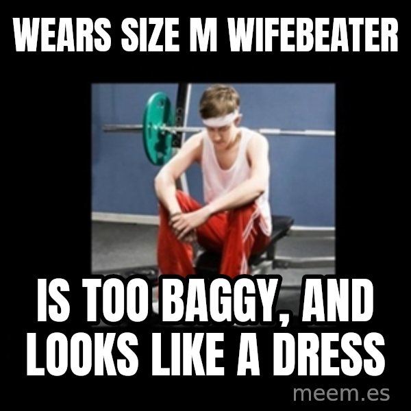 Annoying Gym Newbie meme: wears size M wifebeater / is too baggy, and looks like a dress