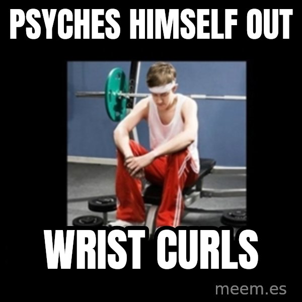 Annoying Gym Newbie meme: psyches himself out / wrist curls