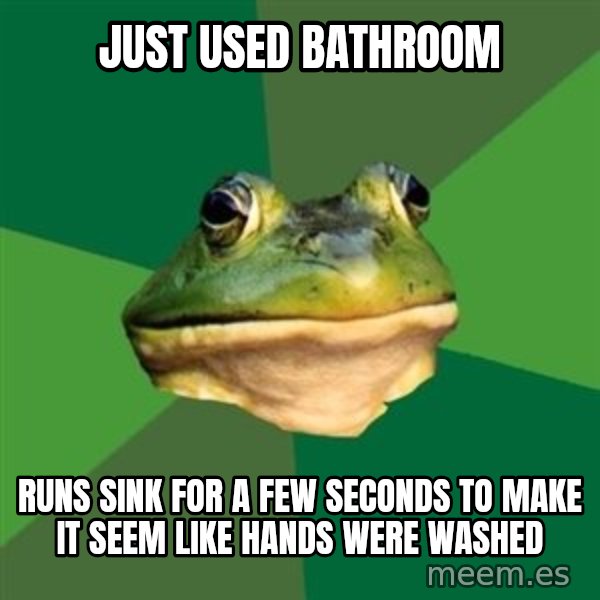 Foul Bachelor Frog meme: just used bathroom / runs sink for a few seconds to make it seem like hands were washed