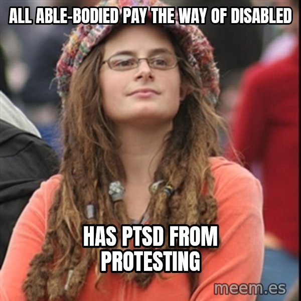 College Liberal meme: all able-bodied pay the way of disabled / has ptsd from protesting