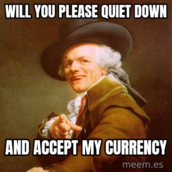 Joseph Ducreux meme: will you please quiet down / and accept my currency