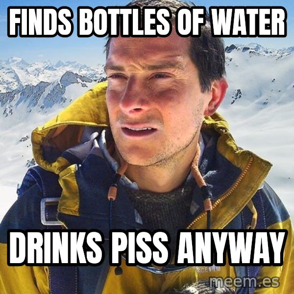 Bear Grylls meme: finds bottles of water / drinks piss anyway