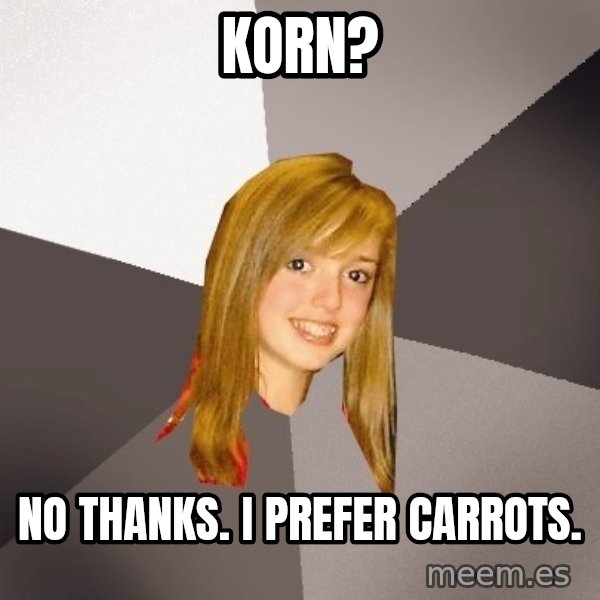 Musically Oblivious 8th Grader meme: korn? / no thanks. i prefer carrots.