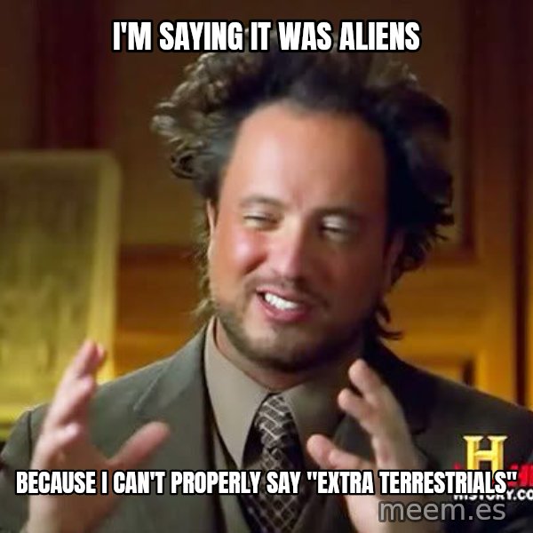 Ancient Aliens meme: i'm saying it was aliens / because i can't properly say "extra terrestrials"
