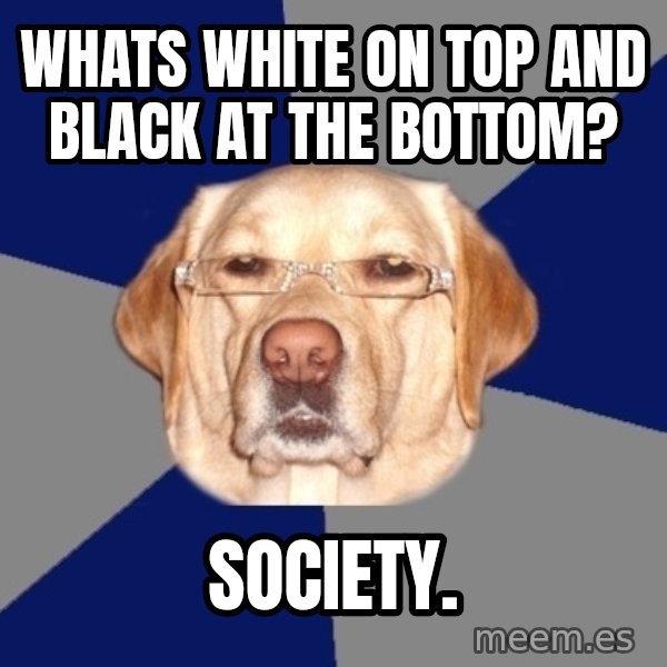 Racist Dog meme: whats white on top and black at the bottom? / society.