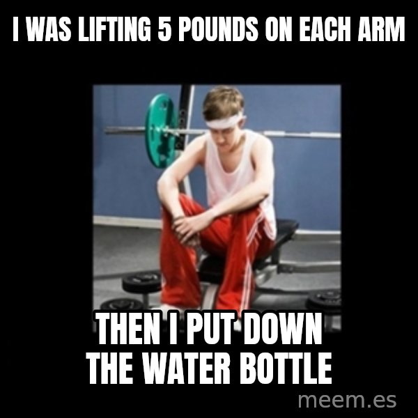 Annoying Gym Newbie meme: I was lifting 5 pounds on each arm / Then i put down the water bottle