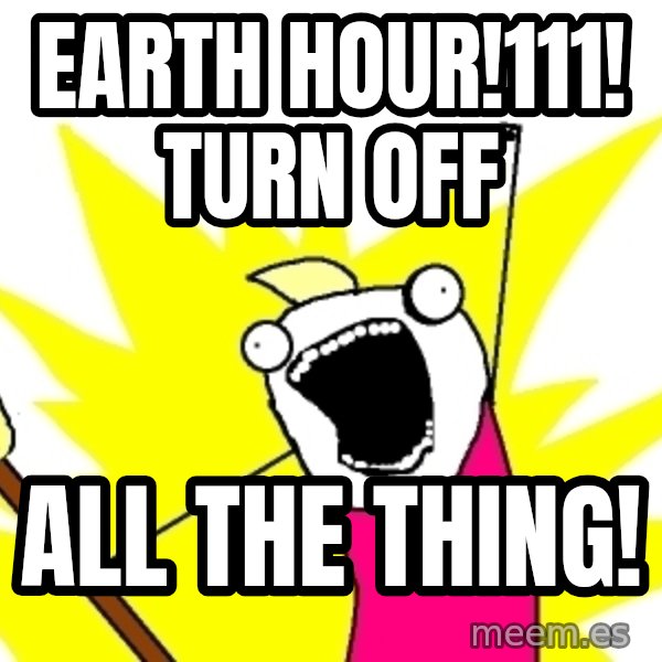 X ALL THE THINGS meme: Earth hour!111! turn off / all the thing!