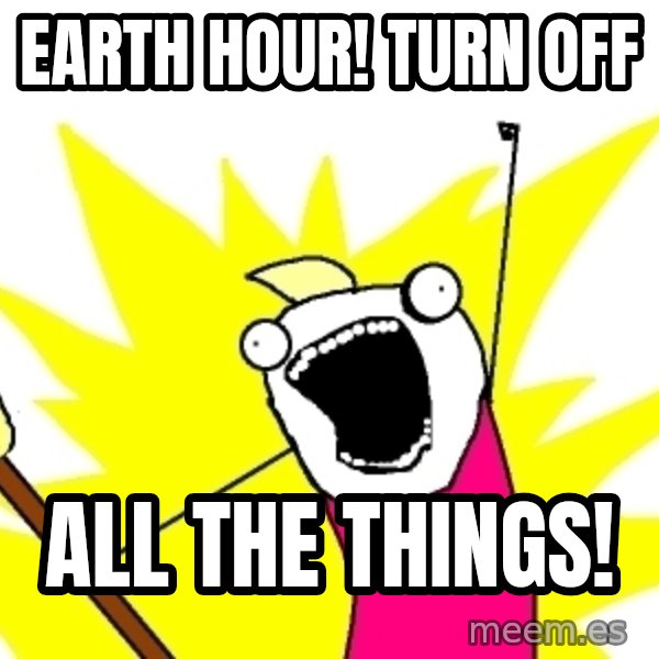 X ALL THE THINGS meme: Earth hour! Turn off / all the things!
