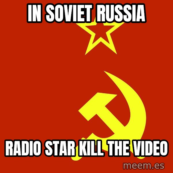 In Soviet Russia meme: in soviet russia / radio star kill the video