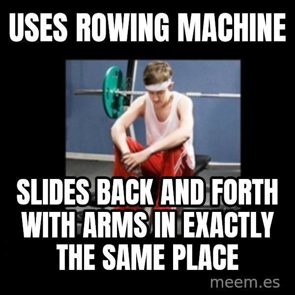 Annoying Gym Newbie meme: Uses Rowing Machine / Slides back and forth with arms in exactly the same place