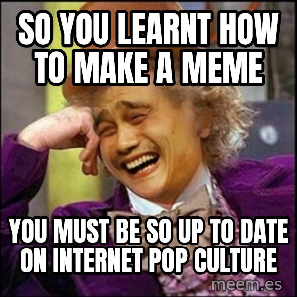 yaowonkaxd meme: so you learnt how to make a meme / You must be so Up to date on internet pop culture