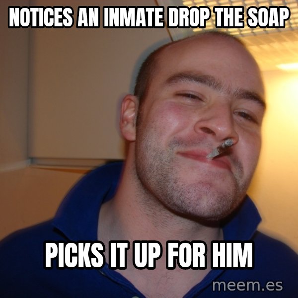 Good Guy Greg meme: Notices an inmate drop the soap / picks it up for him