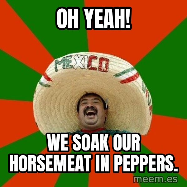 Successful Mexican meme: OH YEAH! / We soak our horsemeat in peppers.